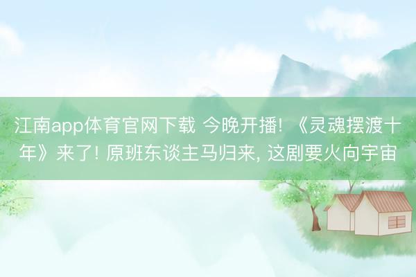 江南app体育官网下载 今晚开播! 《灵魂摆渡十年》来了! 原班东谈主马归来， 这剧要火向宇宙
