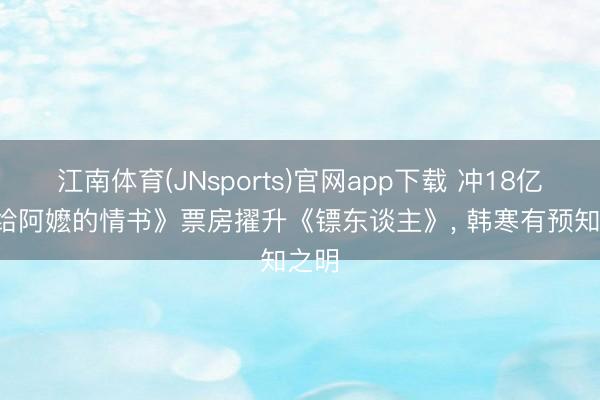 江南体育(JNsports)官网app下载 冲18亿， 《给阿嬷的情书》票房擢升《镖东谈主》， 韩寒有预知之明