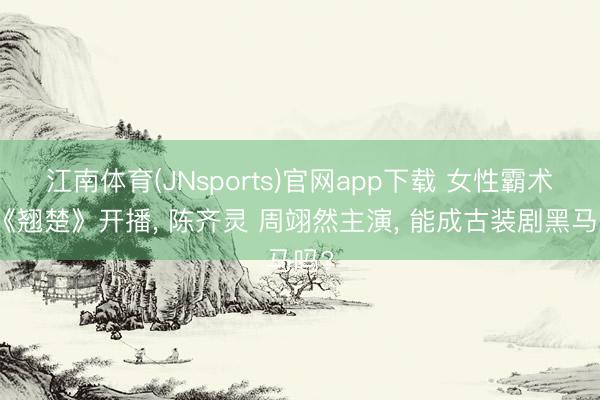 江南体育(JNsports)官网app下载 女性霸术剧《翘楚》开播， 陈齐灵 周翊然主演， 能成古装剧黑马吗?