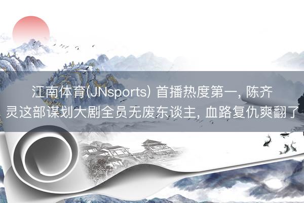 江南体育(JNsports) 首播热度第一， 陈齐灵这部谋划大剧全员无废东谈主， 血路复仇爽翻了
