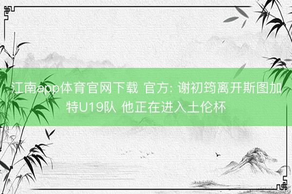江南app体育官网下载 官方: 谢初筠离开斯图加特U19队 他正在进入土伦杯