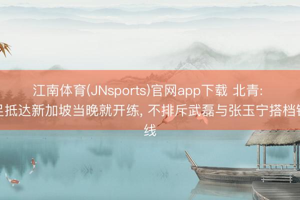 江南体育(JNsports)官网app下载 北青: 国足抵达新加坡当晚就开练， 不排斥武磊与张玉宁搭档锋线