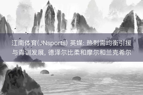 江南体育(JNsports) 英媒: 热刺需均衡引援与青训发展， 德泽尔比柔和摩尔和兰克希尔