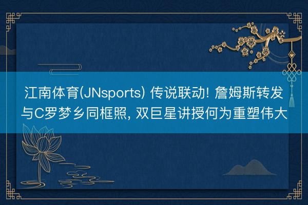 江南体育(JNsports) 传说联动! 詹姆斯转发与C罗梦乡同框照， 双巨星讲授何为重塑伟大