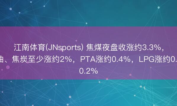 江南体育(JNsports) 焦煤夜盘收涨约3.3%，菜油、焦炭至少涨约2%，PTA涨约0.4%，LPG涨约0.2%