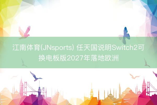 江南体育(JNsports) 任天国说明Switch2可换电板版2027年落地欧洲