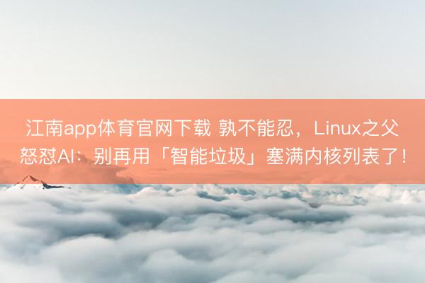 江南app体育官网下载 孰不能忍，Linux之父怒怼AI：别再用「智能垃圾」塞满内核列表了！
