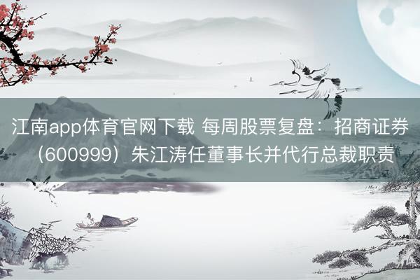 江南app体育官网下载 每周股票复盘：招商证券（600999）朱江涛任董事长并代行总裁职责
