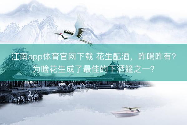 江南app体育官网下载 花生配酒，咋喝咋有？为啥花生成了最佳的下酒筵之一？