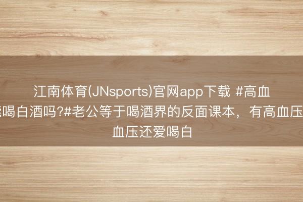 江南体育(JNsports)官网app下载 #高血压患者能喝白酒吗?#老公等于喝酒界的反面课本，有高血压还爱喝白