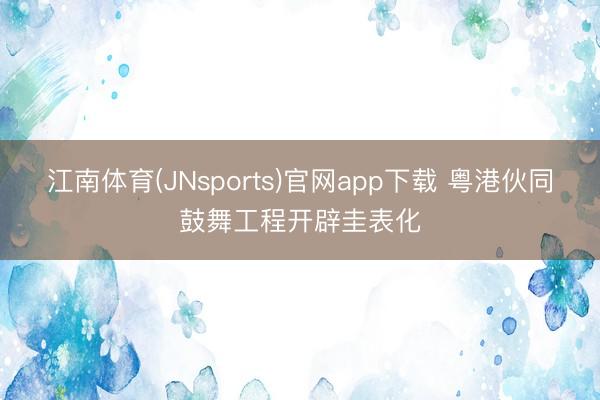 江南体育(JNsports)官网app下载 粤港伙同鼓舞工程开辟圭表化