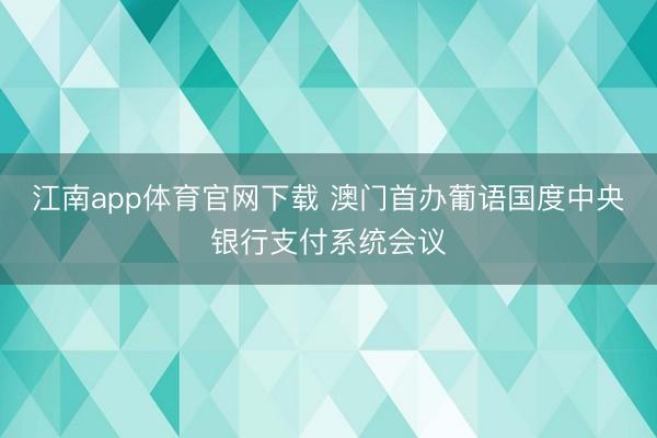 江南app体育官网下载 澳门首办葡语国度中央银行支付系统会议