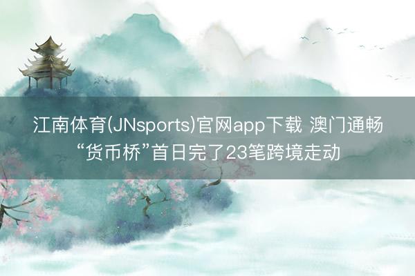 江南体育(JNsports)官网app下载 澳门通畅“货币桥”首日完了23笔跨境走动