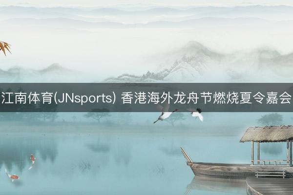 江南体育(JNsports) 香港海外龙舟节燃烧夏令嘉会