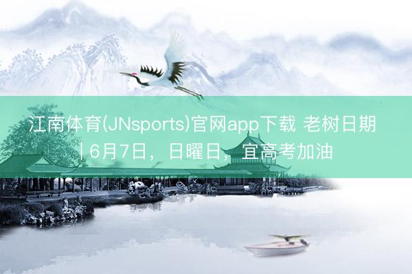 江南体育(JNsports)官网app下载 老树日期 | 6月7日，日曜日，宜高考加油