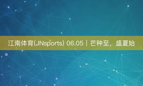 江南体育(JNsports) 06.05｜芒种至，盛夏始