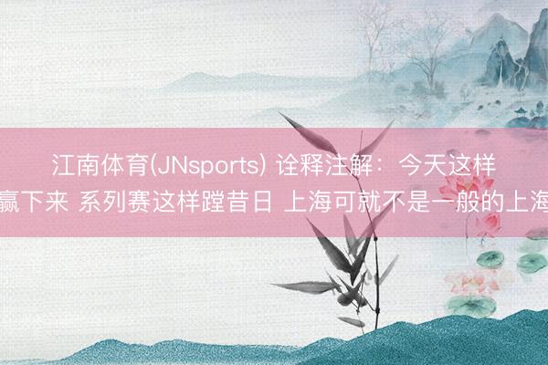江南体育(JNsports) 诠释注解：今天这样赢下来 系列赛这样蹚昔日 上海可就不是一般的上海