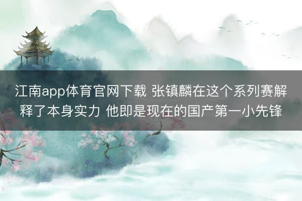 江南app体育官网下载 张镇麟在这个系列赛解释了本身实力 他即是现在的国产第一小先锋
