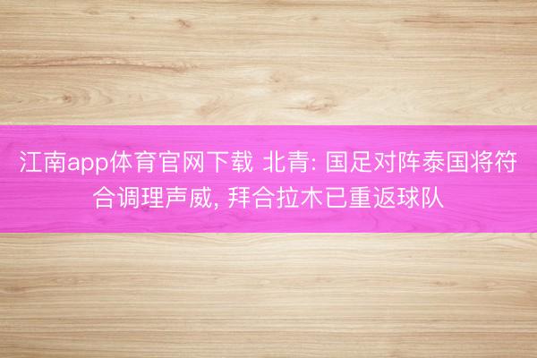 江南app体育官网下载 北青: 国足对阵泰国将符合调理声威， 拜合拉木已重返球队