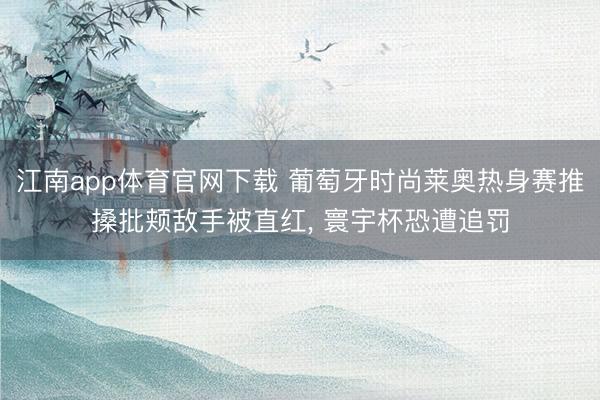 江南app体育官网下载 葡萄牙时尚莱奥热身赛推搡批颊敌手被直红， 寰宇杯恐遭追罚
