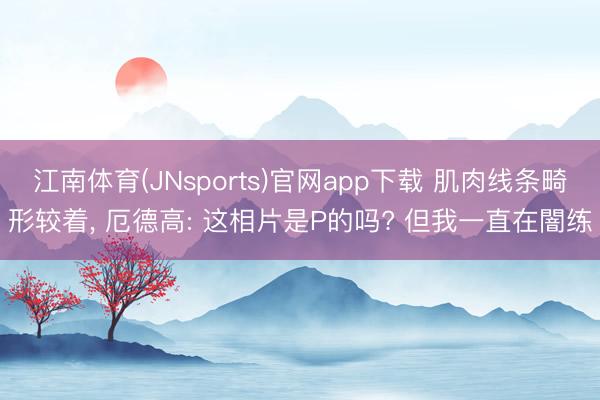 江南体育(JNsports)官网app下载 肌肉线条畸形较着， 厄德高: 这相片是P的吗? 但我一直在闇练