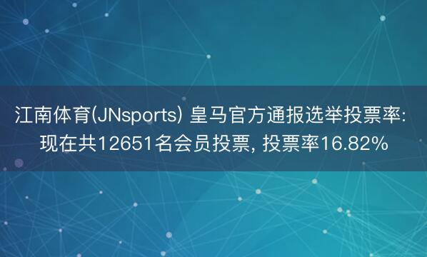 江南体育(JNsports) 皇马官方通报选举投票率: 现在共12651名会员投票, 投票率16.82%