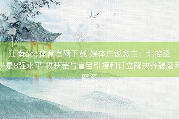 江南app体育官网下载 媒体东说念主:北控至少是8强水平 收获差与盲目引援和订立解决齐磋磨系