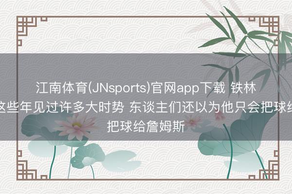 江南体育(JNsports)官网app下载 铁林:面包这些年见过许多大时势 东谈主们还以为他只会把球给詹姆斯