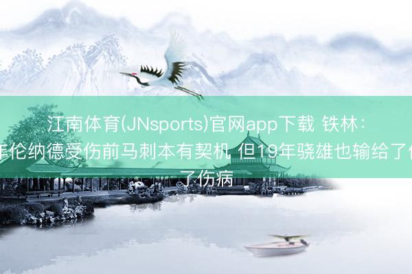 江南体育(JNsports)官网app下载 铁林：17年伦纳德受伤前马刺本有契机 但19年骁雄也输给了伤病