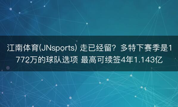 江南体育(JNsports) 走已经留？多特下赛季是1772万的球队选项 最高可续签4年1.143亿
