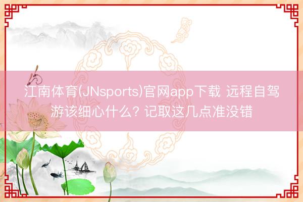 江南体育(JNsports)官网app下载 远程自驾游该细心什么? 记取这几点准没错