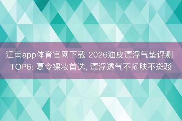 江南app体育官网下载 2026油皮漂浮气垫评测 TOP6: 夏令裸妆首选， 漂浮透气不闷肤不斑驳