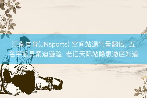 江南体育(JNsports) 空间站漏气量翻倍， 五名宇航员紧迫避险， 老旧天际站隐患澈底知道