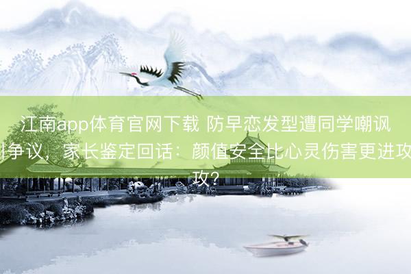 江南app体育官网下载 防早恋发型遭同学嘲讽引争议，家长鉴定