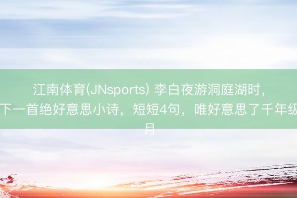 江南体育(JNsports) 李白夜游洞庭湖时，写下一首绝好意思小诗，短短4句，唯好意思了千年级月