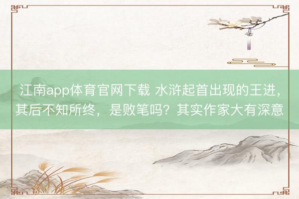 江南app体育官网下载 水浒起首出现的王进，其后不知所终，是败笔吗？其实作家大有深意