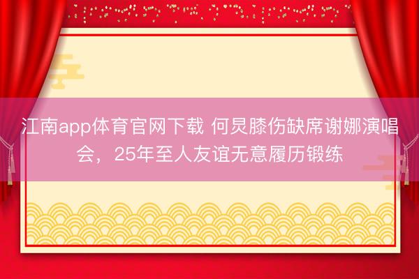 江南app体育官网下载 何炅膝伤缺席谢娜演唱会,25年至人友谊无意履历锻练