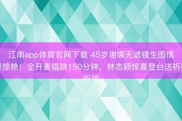 江南app体育官网下载 45岁谢娜无滤镜生图情景惊艳！全开麦唱跳150分钟，林志颖惊喜登台送祈福