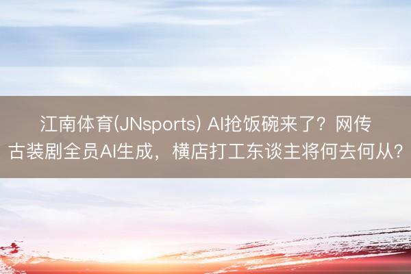 江南体育(JNsports) AI抢饭碗来了?网传古装剧全员AI生成,横店打工东谈主将何去何从?