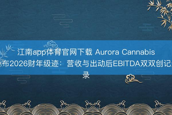 江南app体育官网下载 Aurora Cannabis公布2026财年级迹：营收与出动后EBITDA双双创记录