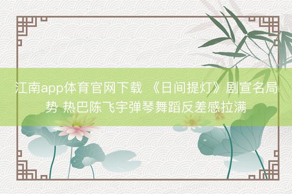 江南app体育官网下载 《日间提灯》剧宣名局势 热巴陈飞宇弹琴舞蹈反差感拉满