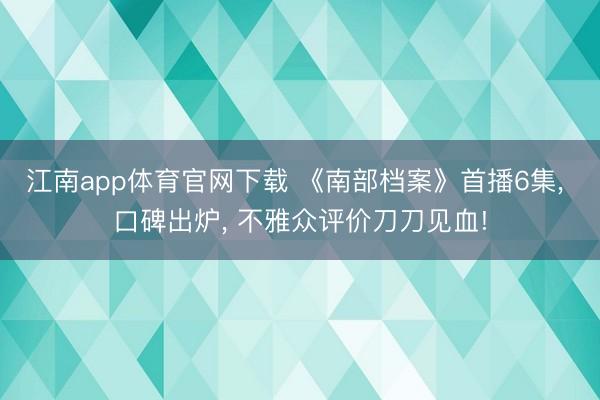 江南app体育官网下载 《南部档案》首播6集， 口碑出炉， 不雅众评价刀刀见血!