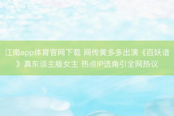 江南app体育官网下载 网传黄多多出演《百妖谱》真东谈主版女主 热点IP选角引全网热议