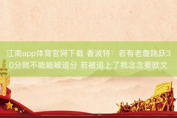 江南app体育官网下载 香波特：若有老詹跳跃30分就不能能被追分 若被追上了我念念要欧文