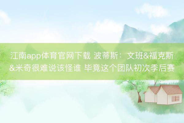 江南app体育官网下载 波蒂斯：文班&福克斯&米奇很难说该怪谁 毕竟这个团队初次季后赛