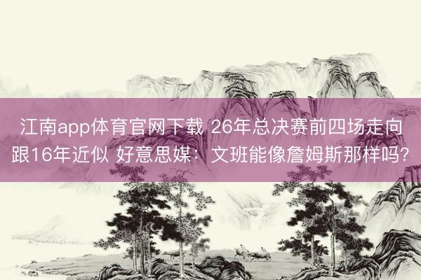 江南app体育官网下载 26年总决赛前四场走向跟16年近似 好意思媒：文班能像詹姆斯那样吗？