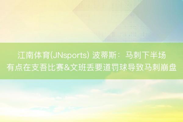 江南体育(JNsports) 波蒂斯：马刺下半场有点在支吾比赛&文班丢要道罚球导致马刺崩盘