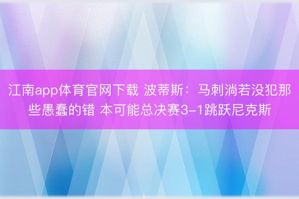 江南app体育官网下载 波蒂斯：马刺淌若没犯那些愚蠢的错 本可能总决赛3-1跳跃尼克斯