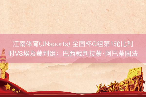 江南体育(JNsports) 全国杯G组第1轮比利时VS埃及裁判组：巴西裁判拉蒙·阿巴蒂国法