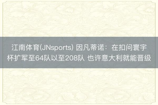 江南体育(JNsports) 因凡蒂诺：在扣问寰宇杯扩军至64队以至208队 也许意大利就能晋级